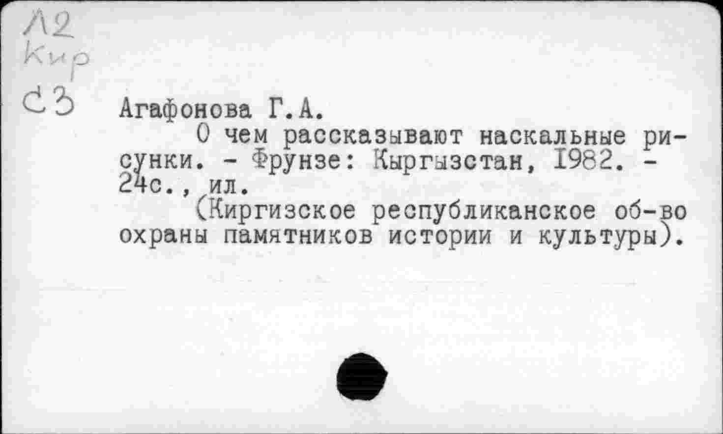 ﻿Агафонова Г. А.
О чем рассказывают наскальные рисунки. - Фрунзе: Кыргызстан, 1982. -24с.,^ил.
(Киргизское республиканское об-во охраны памятников истории и культуры).
